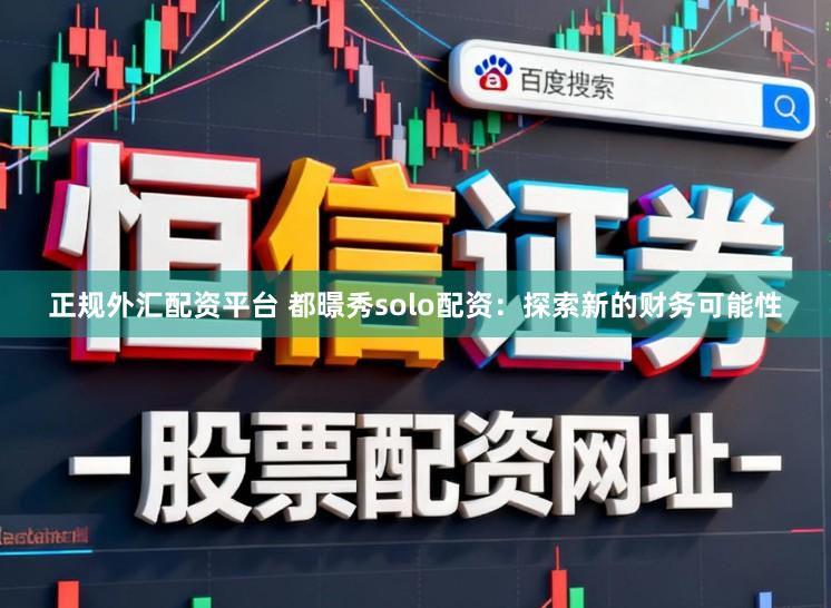 正规外汇配资平台 都暻秀solo配资：探索新的财务可能性
