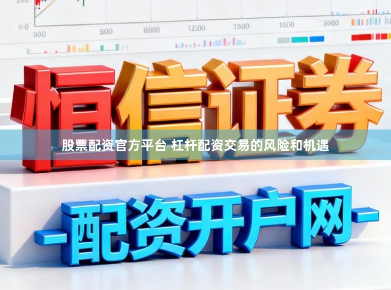 股票配资官方平台 杠杆配资交易的风险和机遇
