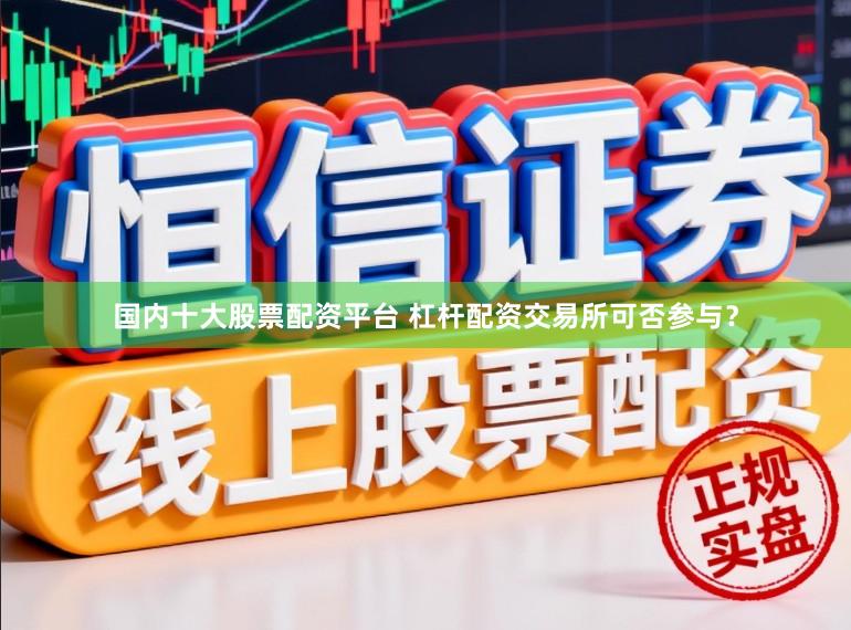 国内十大股票配资平台 杠杆配资交易所可否参与?