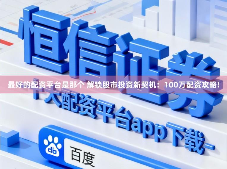 最好的配资平台是那个 解锁股市投资新契机：100万配资攻略!