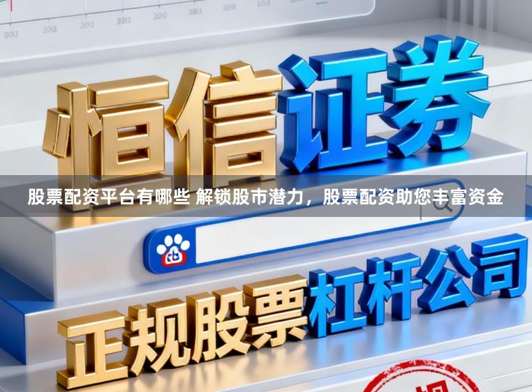 股票配资平台有哪些 解锁股市潜力,股票配资助您丰富资金