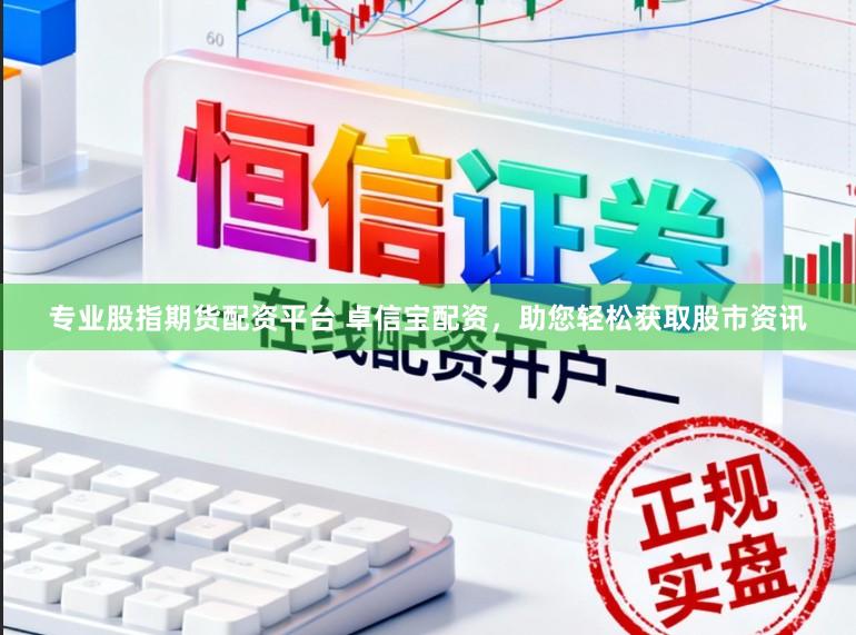 专业股指期货配资平台 卓信宝配资,助您轻松获取股市资讯