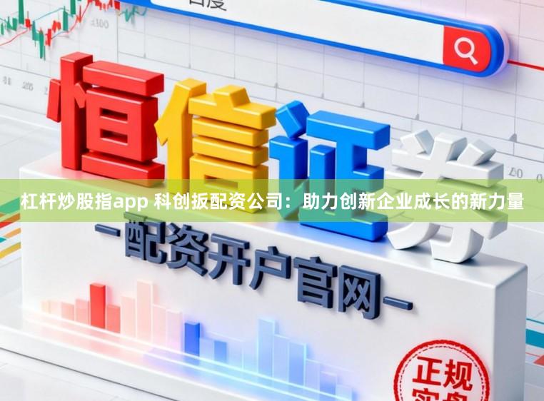 杠杆炒股指app 科创扳配资公司：助力创新企业成长的新力量