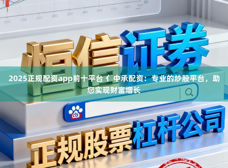 2025正规配资app前十平台 亻中承配资：专业的炒股平台，助您实现财富增长