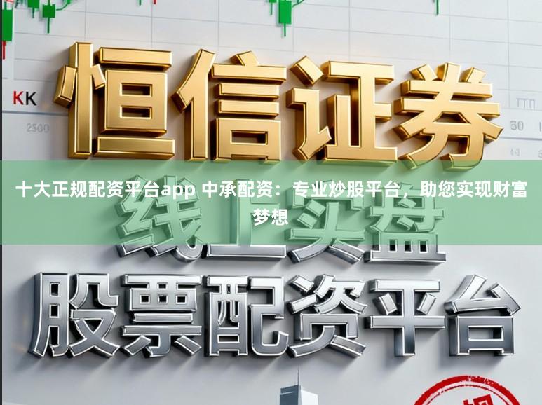 十大正规配资平台app 中承配资：专业炒股平台，助您实现财富梦想
