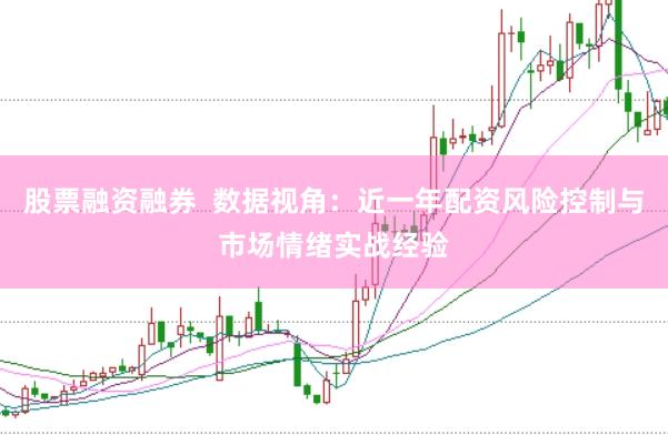 股票融资融券  数据视角：近一年配资风险控制与市场情绪实战经验