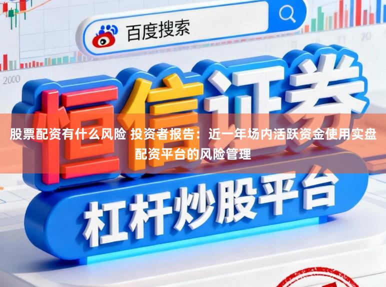 股票配资有什么风险 投资者报告：近一年场内活跃资金使用实盘配资平台的风险管理
