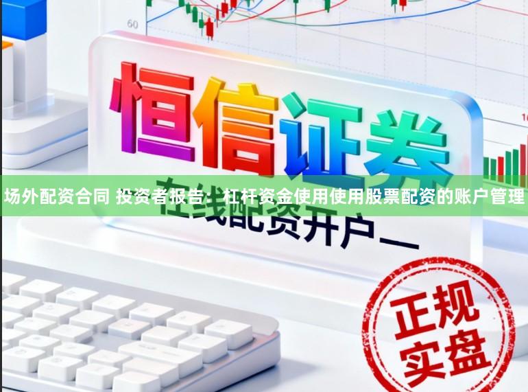 场外配资合同 投资者报告：杠杆资金使用使用股票配资的账户管理