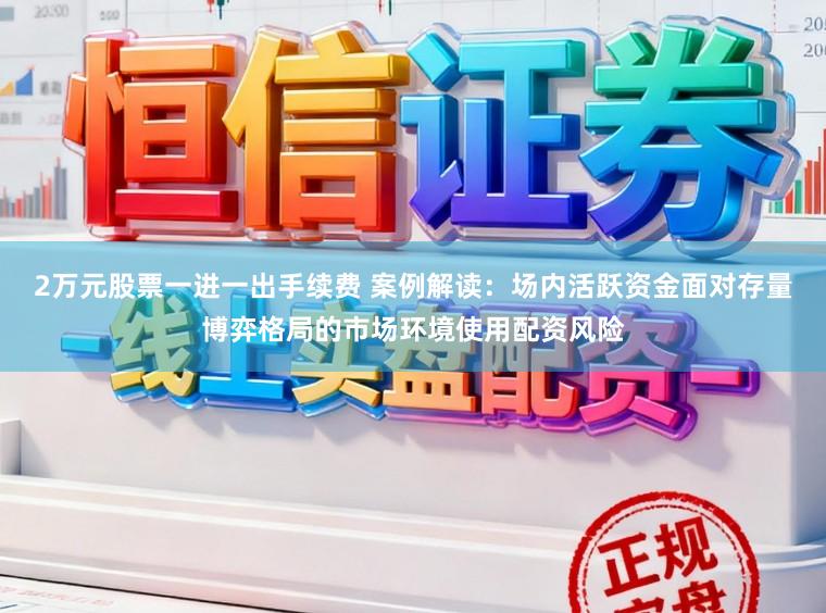 2万元股票一进一出手续费 案例解读：场内活跃资金面对存量博弈格局的市场环境使用配资风险