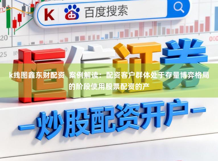 k线图鑫东财配资  案例解读：配资客户群体处于存量博弈格局的阶段使用股票配资的产