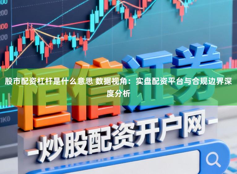 股市配资杠杆是什么意思 数据视角：实盘配资平台与合规边界深度分析