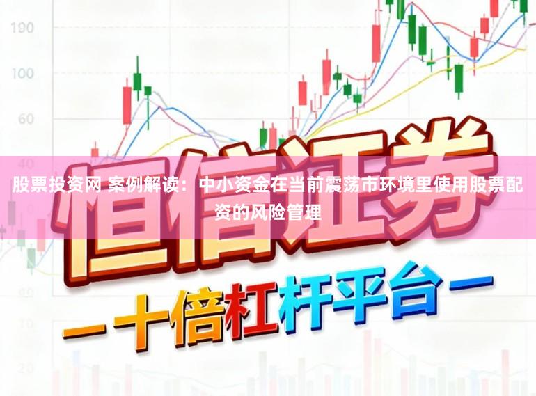 股票投资网 案例解读：中小资金在当前震荡市环境里使用股票配资的风险管理
