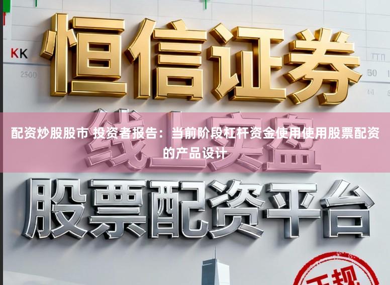 配资炒股股市 投资者报告：当前阶段杠杆资金使用使用股票配资的产品设计
