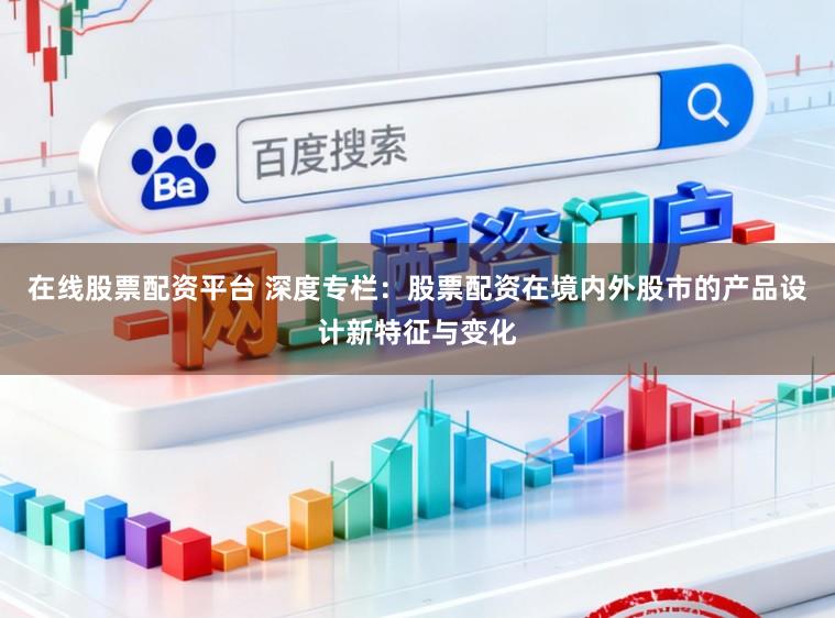 在线股票配资平台 深度专栏：股票配资在境内外股市的产品设计新特征与变化