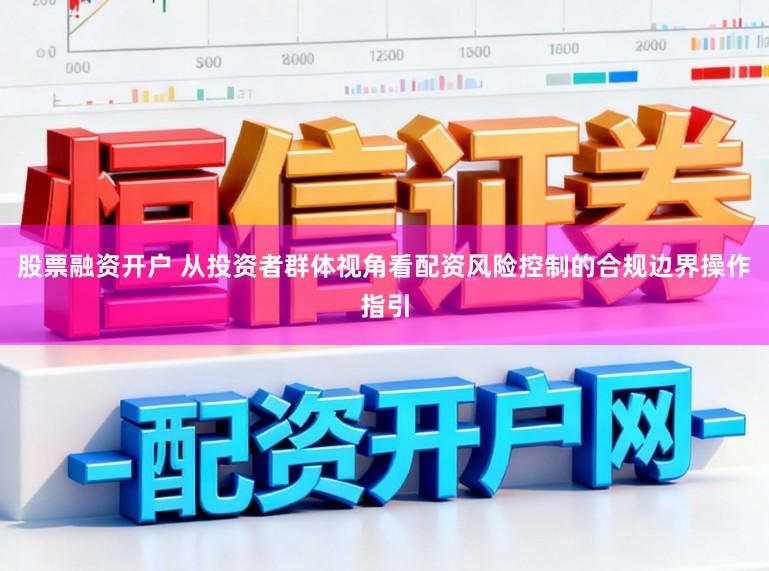 股票融资开户 从投资者群体视角看配资风险控制的合规边界操作指引