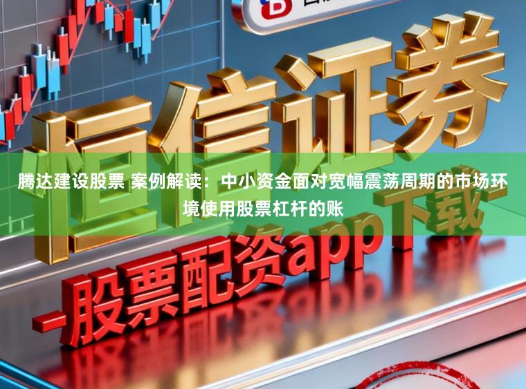 腾达建设股票 案例解读：中小资金面对宽幅震荡周期的市场环境使用股票杠杆的账