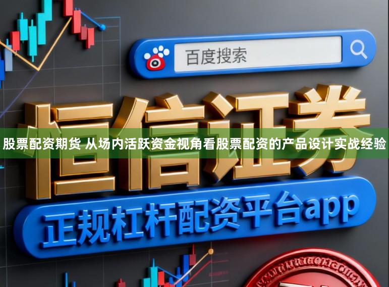 股票配资期货 从场内活跃资金视角看股票配资的产品设计实战经验