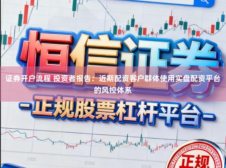 证券开户流程 投资者报告：近期配资客户群体使用实盘配资平台的风控体系