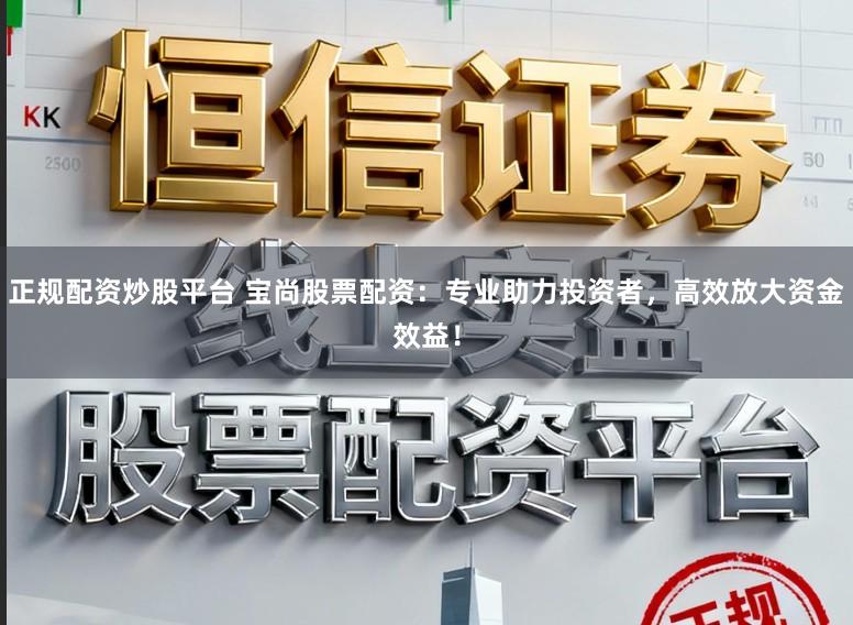 正规配资炒股平台 宝尚股票配资：专业助力投资者，高效放大资金效益！