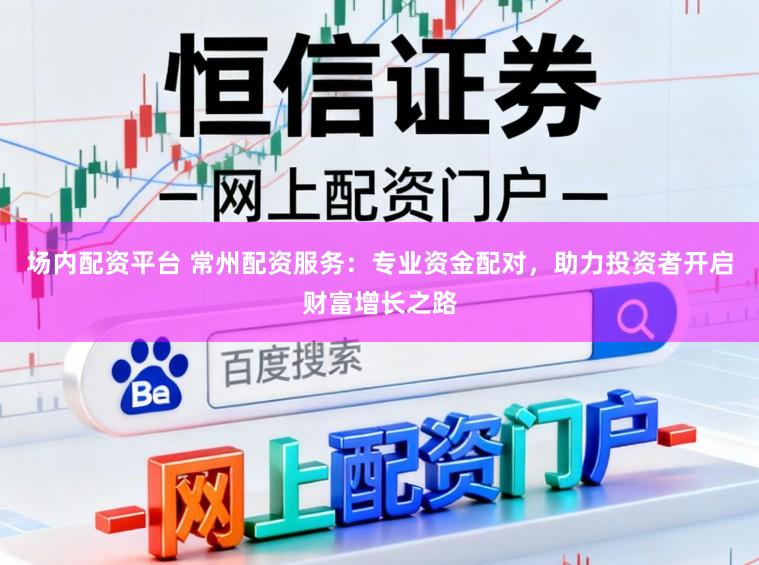 场内配资平台 常州配资服务：专业资金配对，助力投资者开启财富增长之路