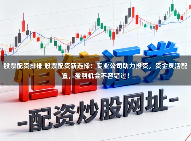 股票配资排排 股票配资新选择：专业公司助力投资，资金灵活配置，盈利机会不容错过！