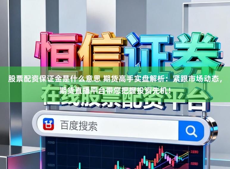 股票配资保证金是什么意思 期货高手实盘解析：紧跟市场动态，期货直播平台带您把握投资先机！