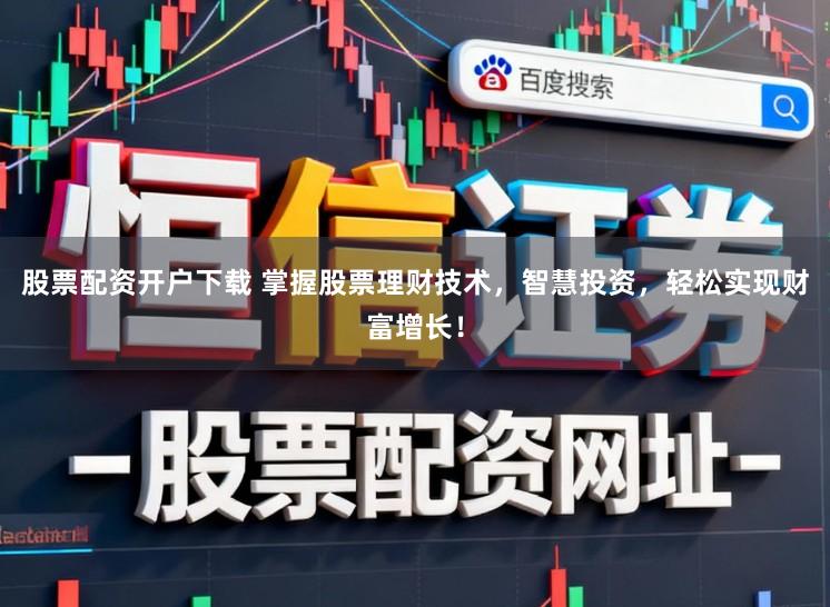 股票配资开户下载 掌握股票理财技术，智慧投资，轻松实现财富增长！