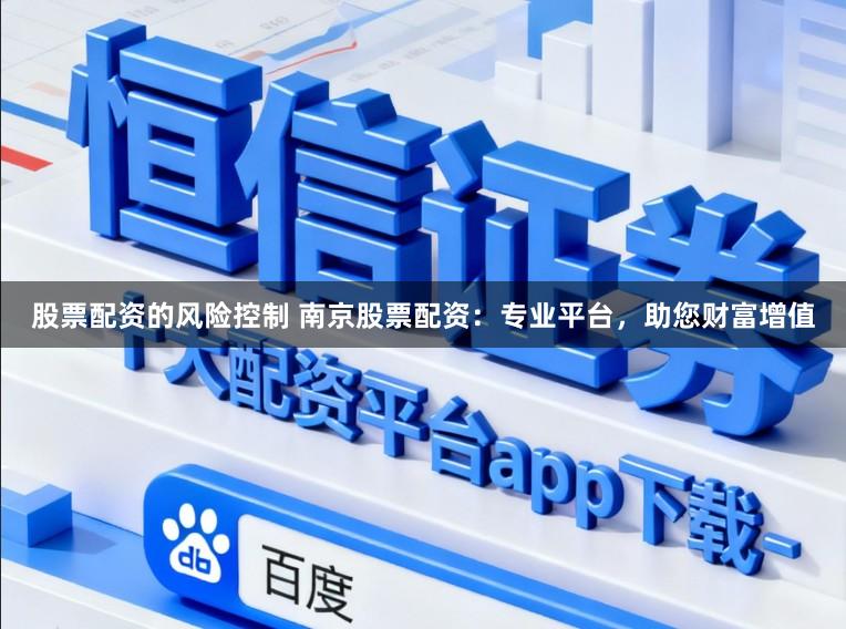 股票配资的风险控制 南京股票配资：专业平台，助您财富增值