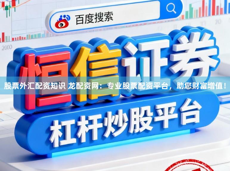 股票外汇配资知识 龙配资网：专业股票配资平台，助您财富增值！