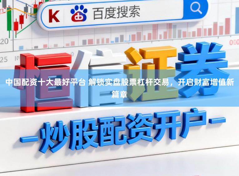 中国配资十大最好平台 解锁实盘股票杠杆交易，开启财富增值新篇章