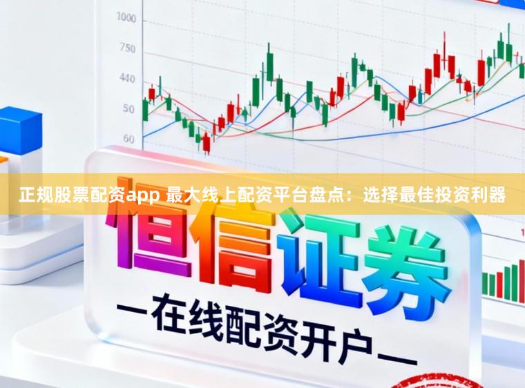 正规股票配资app 最大线上配资平台盘点：选择最佳投资利器