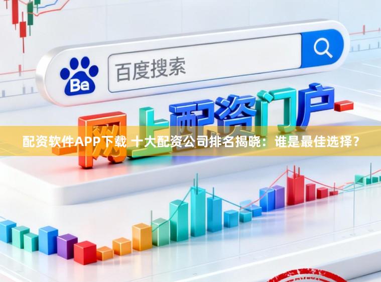 配资软件APP下载 十大配资公司排名揭晓：谁是最佳选择？