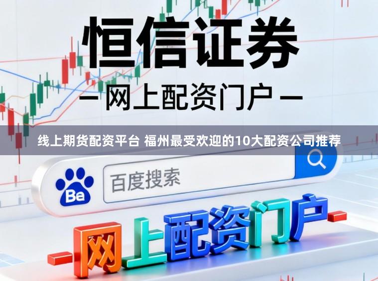 线上期货配资平台 福州最受欢迎的10大配资公司推荐