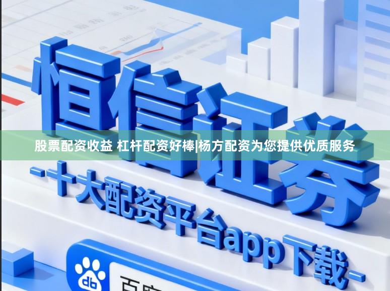股票配资收益 杠杆配资好棒|杨方配资为您提供优质服务