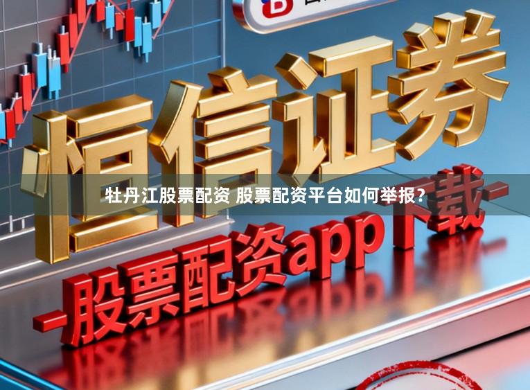 牡丹江股票配资 股票配资平台如何举报？