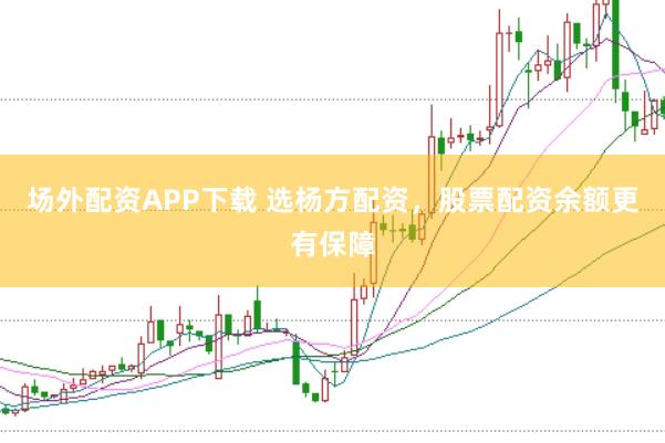 场外配资APP下载 选杨方配资，股票配资余额更有保障