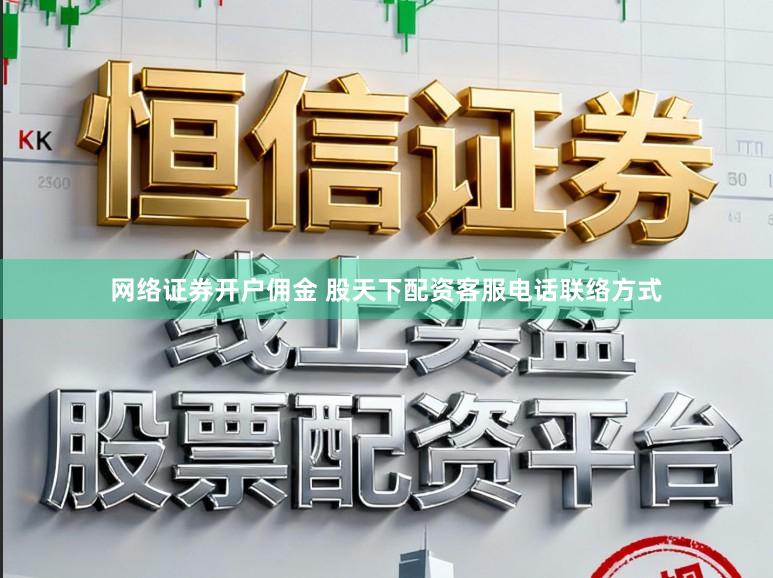 网络证券开户佣金 股天下配资客服电话联络方式