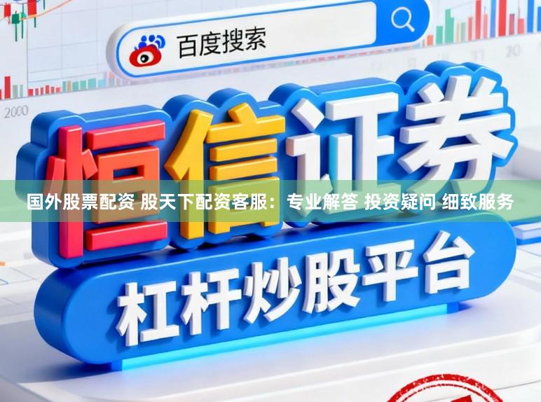 国外股票配资 股天下配资客服：专业解答 投资疑问 细致服务