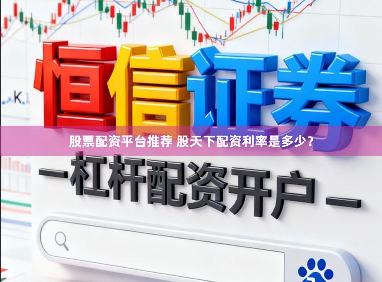 股票配资平台推荐 股天下配资利率是多少？