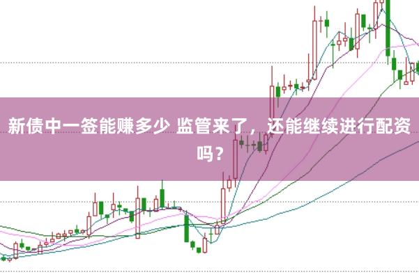 新债中一签能赚多少 监管来了,还能继续进行配资吗?