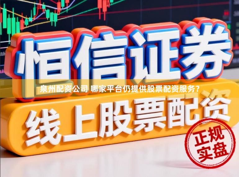 泉州配资公司 哪家平台仍提供股票配资服务？