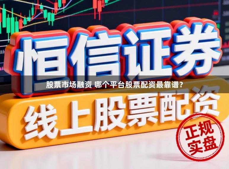 股票市场融资 哪个平台股票配资最靠谱？
