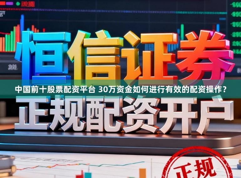 中国前十股票配资平台 30万资金如何进行有效的配资操作？
