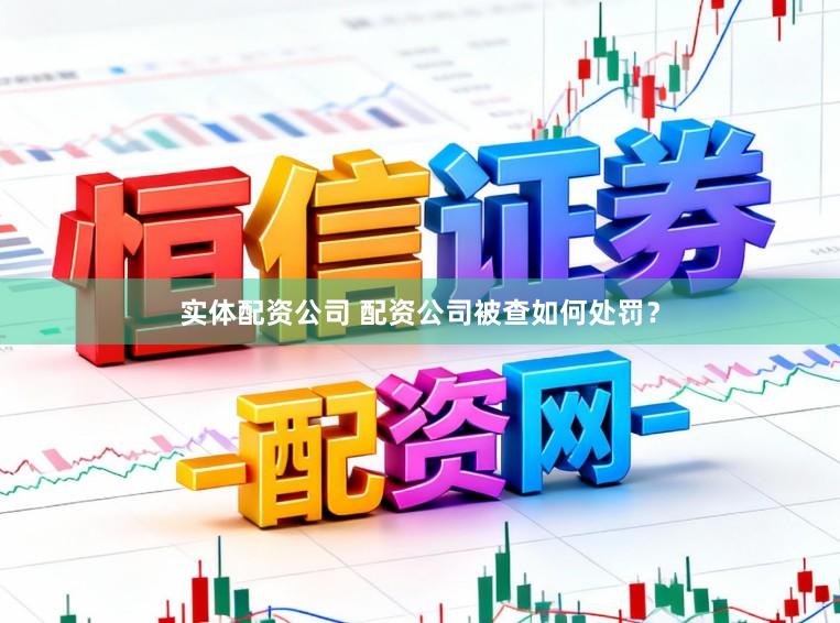 实体配资公司 配资公司被查如何处罚？