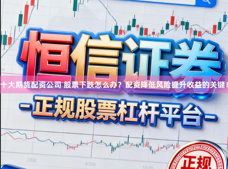 十大期货配资公司 股票下跌怎么办？配资降低风险提升收益的关键！