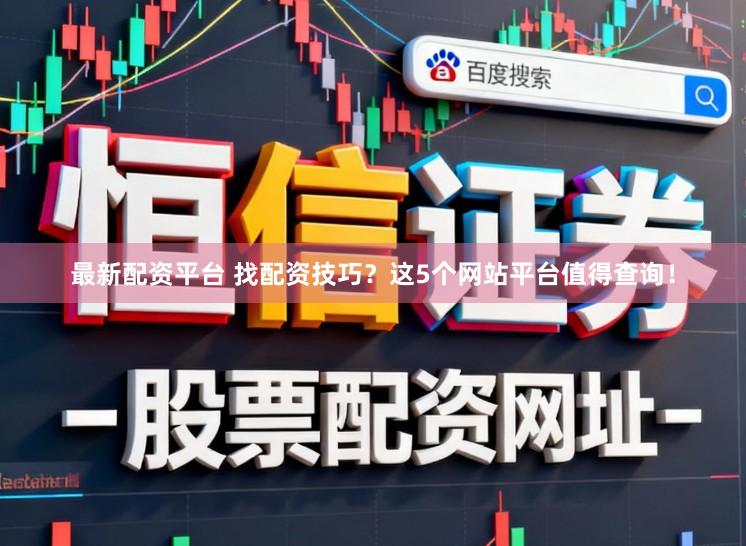 最新配资平台 找配资技巧？这5个网站平台值得查询！