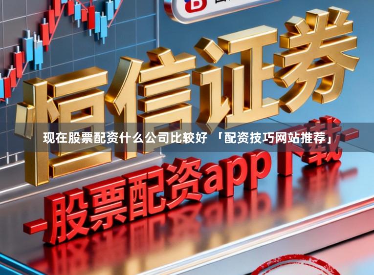 现在股票配资什么公司比较好 「配资技巧网站推荐」
