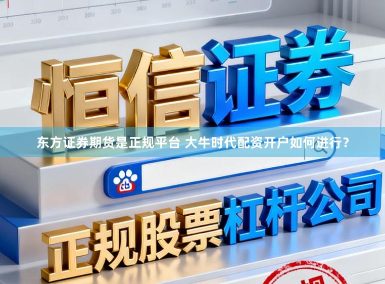 东方证券期货是正规平台 大牛时代配资开户如何进行？