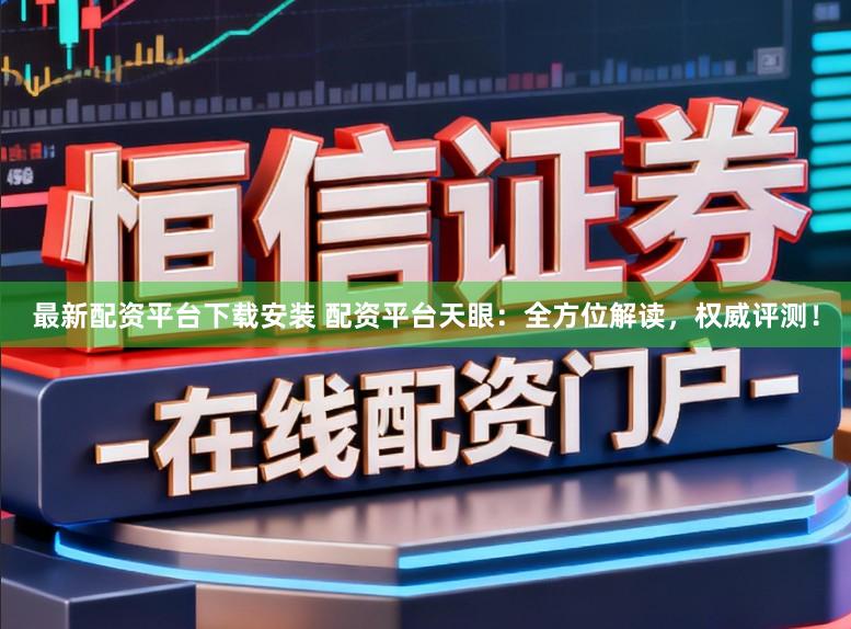 最新配资平台下载安装 配资平台天眼：全方位解读，权威评测！