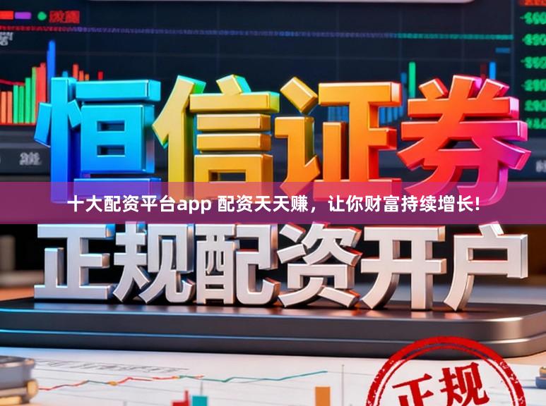 十大配资平台app 配资天天赚，让你财富持续增长!